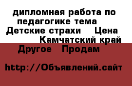 дипломная работа по педагогике тема : “ Детские страхи“ › Цена ­ 15 000 - Камчатский край Другое » Продам   